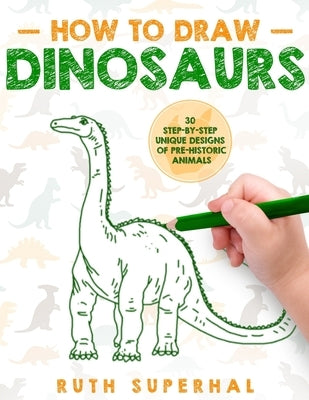 How To Draw Dinosaurs: 30 Step-By-Step Unique Designs of Pre-Historic Animals by Superhal, Ruth