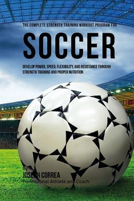 The Complete Strength Training Workout Program for Soccer: Develop power, speed, flexibility, and resistance through strength training and proper nutr by Correa (Professional Athlete and Coach)