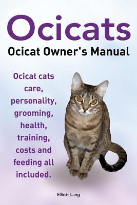 Ocicats. Ocicat Owners Manual.: Ocicats. Ocicat Owner's Manual. Ocicat cats care, personality, grooming, health, training, costs and feeding all inclu by Lang, Elliott
