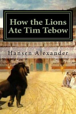 How the Lions Ate Tim Tebow: A modern Christian parable by Alexander, Hansen
