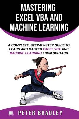 Mastering Excel VBA and Machine Learning: A Complete, Step-by-Step Guide To Learn and Master Excel VBA and Machine Learning From Scratch by Bradley, Peter