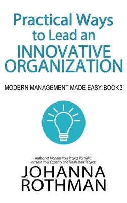 Practical Ways to Lead an Innovative Organization: Modern Management Made Easy, Book 3 by Rothman, Johanna
