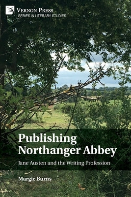 Publishing Northanger Abbey: Jane Austen and the Writing Profession by Burns, Margie