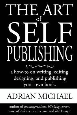 The Art of Self-Publishing: A How-To on Writing, Editing, Designing, and Publishing Your Own Book by Michael, Adrian