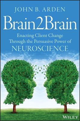Brain2brain: Enacting Client Change Through the Persuasive Power of Neuroscience by Arden, John B.