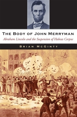 Body of John Merryman: Abraham Lincoln and the Suspension of Habeas Corpus by McGinty, Brian
