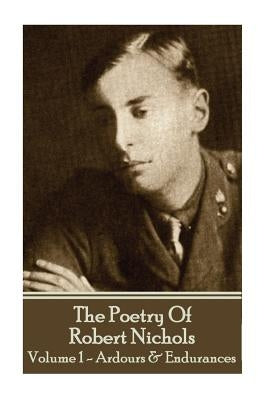The Poetry Of Robert Nichols - Volume 1: Ardours & Endurances by Nichols, Robert
