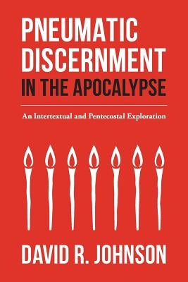 Pneumatic Discernment in the Apocalypse: An Intertextual and Pentecostal Exploration by Johnson, David R.