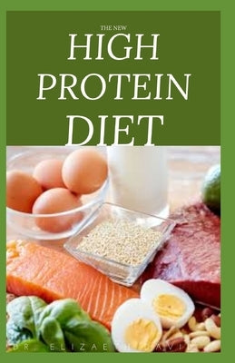 The New High Protein Diet: Beginners Guide To Starting a High Protein Diet Includes: Meal Plan, Food list, Delicious Recipes and Cookbook by David, Elizabeth