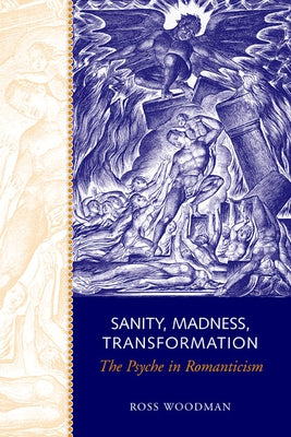 Sanity, Madness, Transformation: The Psyche in Romanticism by Woodman, Ross