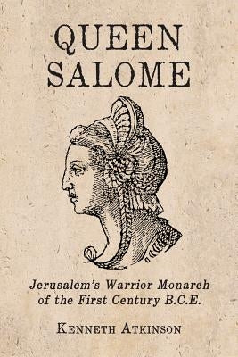 Queen Salome: Jerusalem's Warrior Monarch of the First Century B.C.E. by Atkinson, Kenneth