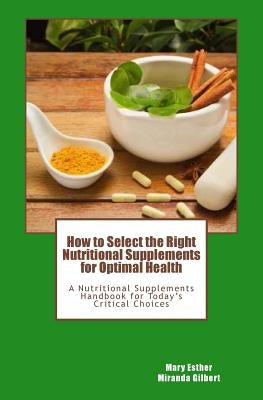 How to Select the Right Nutritional Supplements for Optimal Health: A Nutritional Supplements Handbook for Today's Critical Choices by Miranda Gilbert, Mary Esther