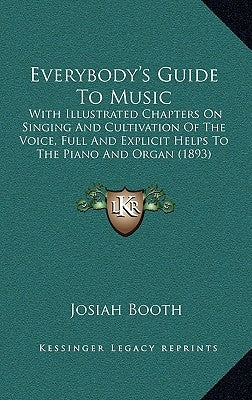Everybody's Guide To Music: With Illustrated Chapters On Singing And Cultivation Of The Voice, Full And Explicit Helps To The Piano And Organ (189 by Booth, Josiah