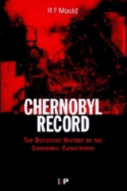 Chernobyl Record: The Definitive History of the Chernobyl Catastrophe by Mould, R. F.
