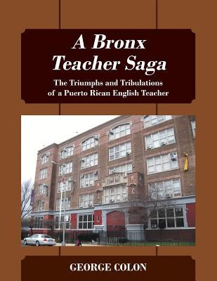 A Bronx Teacher Saga: The Triumphs and Tribulations of a Puerto Rican English Teacher by Colon, George