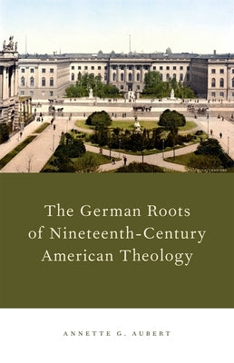 German Roots of Nineteenth-Century American Theology by Aubert, Annette G.