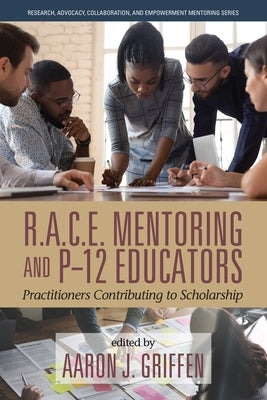 R.A.C.E. Mentoring and P-12 Educators: Practitioners Contributing to Scholarship by Griffen, Aaron J.