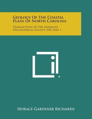 Geology of the Coastal Plain of North Carolina: Transactions of the American Philosophical Society, V40, Part 1 by Richards, Horace Gardiner