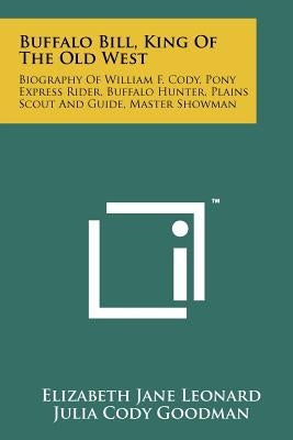 Buffalo Bill, King Of The Old West: Biography Of William F. Cody, Pony Express Rider, Buffalo Hunter, Plains Scout And Guide, Master Showman by Leonard, Elizabeth Jane