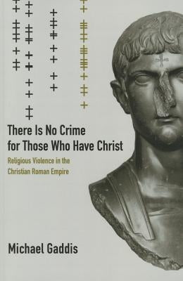 There Is No Crime for Those Who Have Christ: Religious Violence in the Christian Roman Empirevolume 39 by Gaddis, Michael
