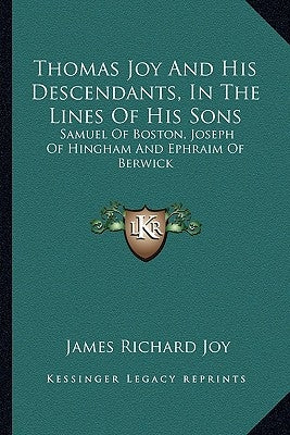 Thomas Joy and His Descendants, in the Lines of His Sons: Samuel of Boston, Joseph of Hingham and Ephraim of Berwick by Joy, James Richard