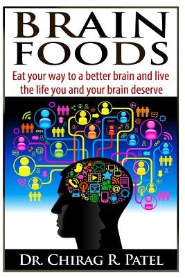 Brain Foods: Eat your way to a better brain and live the life you and your brain deserve by Patel, Chirag R.