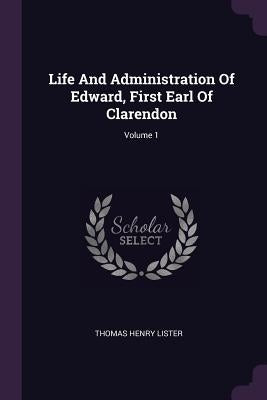Life And Administration Of Edward, First Earl Of Clarendon; Volume 1 by Lister, Thomas Henry