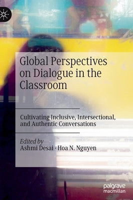 Global Perspectives on Dialogue in the Classroom: Cultivating Inclusive, Intersectional, and Authentic Conversations by Desai, Ashmi