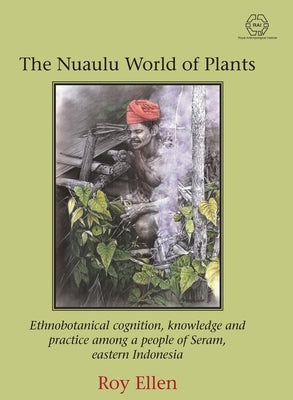 The Nuaulu World of Plants: Ethnobotanical cognition, knowledge and practice among a people of Seram, eastern Indonesia by Ellen, Roy