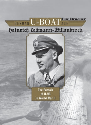 German U-Boat Ace Heinrich Lehmann-Willenbrock: The Patrols of U-96 in World War II by Braeuer, Luc