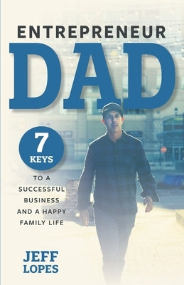 Entrepreneur Dad: 7 Keys to a Successful Business and a Happy Family Life by Lopes, Jeff