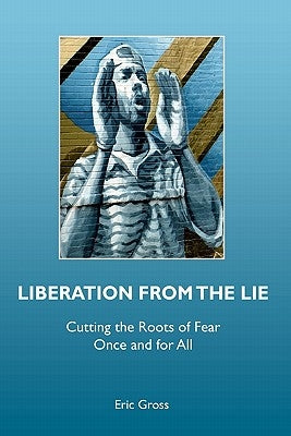 Liberation from the Lie: Cutting the Roots of Fear Once and for All by Gross, Eric