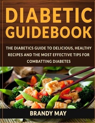 Diabetic Guidebook: The Diabetics guide to delicious, healthy recipes and the most effective tips for combatting diabetes by May, Brandy