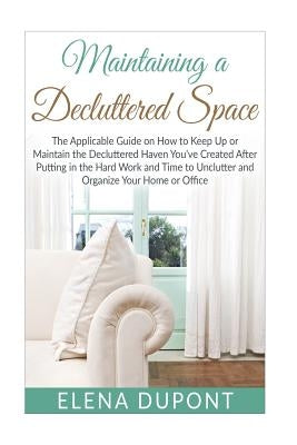 Maintaining a Decluttered Space: The Applicable Guide on How to Maintain the Decluttered Haven You've Created After Putting in the Hard Work and Time by DuPont, Elena