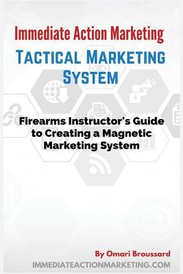 Immediate Action Marketing: Tactical Marketing System: Firearms Instructor's Guide To Creating A Magnetic Marketing System by Broussard, Omari