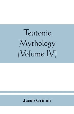 Teutonic mythology (Volume IV) by Grimm, Jacob