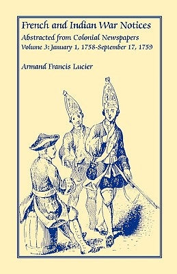 French and Indian War Notices Abstracted from Colonial Newspapers, Volume 3: January 1, 1758-September 17, 1759 by Lucier, Armand Francis