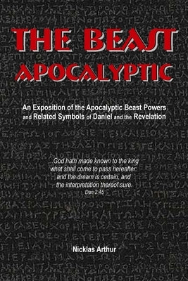The Beast Apocalyptic: An Exposition of the Apocalyptic Beast Powers and Related Symbols of Daniel and the Revelation by Arthur, Nicklas