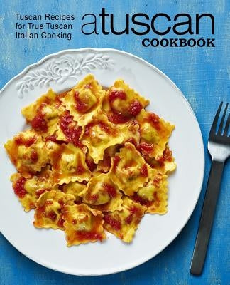 A Tuscan Cookbook: Tuscan Recipes for True Tuscan Italian Cooking (2nd Edition) by Press, Booksumo