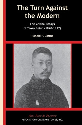 The Turn Against the Modern: The Critical Essays of Taoka Reiun (1870-1912) by Loftus, Ronald P.