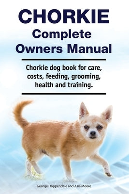 Chorkie Complete Owners Manual. Chorkie dog book for care, costs, feeding, grooming, health and training. by More, Asia
