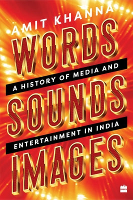 Words. Sounds. Images: A History of Media and Entertainment in India by Khanna, Amit