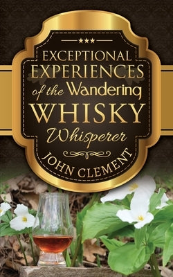 Exceptional Experiences of the Wandering Whisky Whisperer by Clement, John