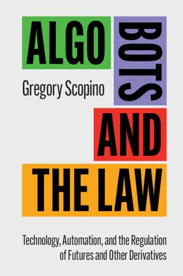 Algo Bots and the Law: Technology, Automation, and the Regulation of Futures and Other Derivatives by Scopino, Gregory