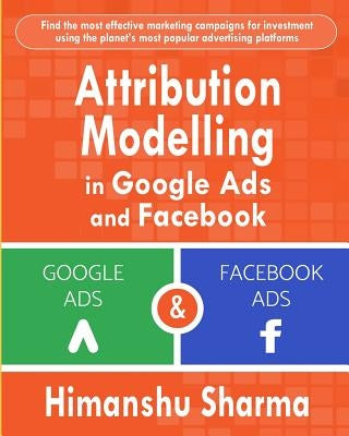 Attribution Modelling in Google Ads and Facebook by Sharma, Himanshu