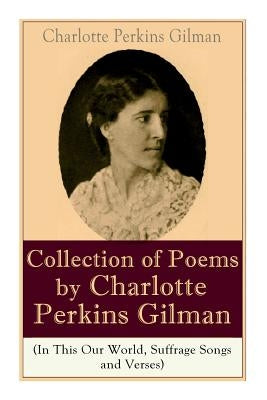 A Collection of Poems by Charlotte Perkins Gilman (In This Our World, Suffrage Songs and Verses) by Gilman, Charlotte Perkins