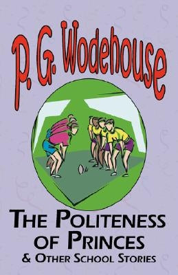 The Politeness of Princes & Other School Stories - From the Manor Wodehouse Collection, a Selection from the Early Works of P. G. Wodehouse by Wodehouse, P. G.