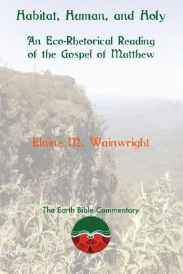 Habitat, Human, and Holy: An Eco-Rhetorical Reading of the Gospel of Matthew by Wainwright, Elaine M.