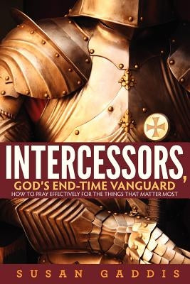Intercessors, God's End-time Vanguard: How to Pray Effectively for the Things That Matter Most by Gaddis, Susan