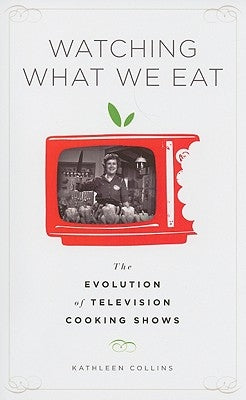 Watching What We Eat: The Evolution of Television Cooking Shows by Collins, Kathleen